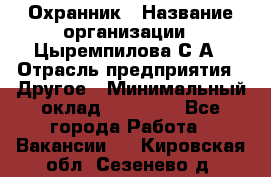 Охранник › Название организации ­ Цыремпилова С.А › Отрасль предприятия ­ Другое › Минимальный оклад ­ 12 000 - Все города Работа » Вакансии   . Кировская обл.,Сезенево д.